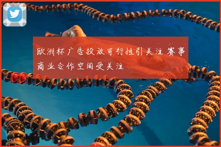 欧洲杯广告投放可行性引关注 赛事商业合作空间受关注