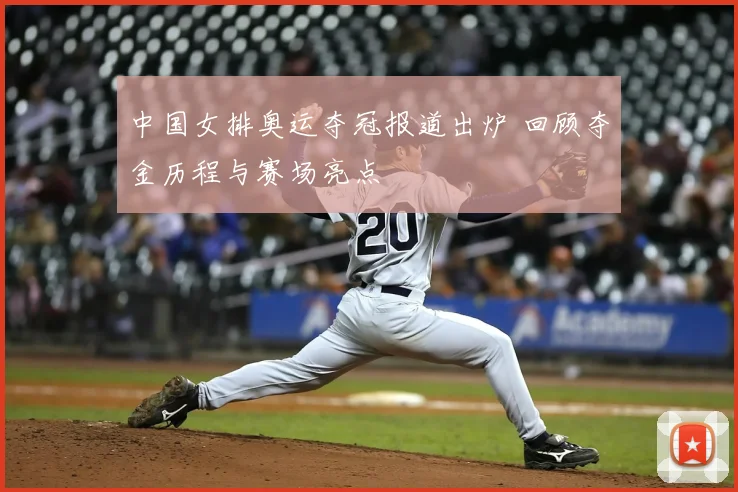 中国女排奥运夺冠报道出炉 回顾夺金历程与赛场亮点