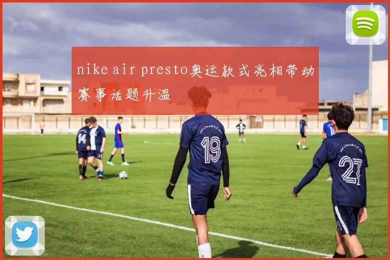 nike air presto奥运款式亮相带动赛事话题升温