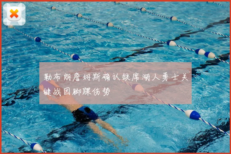 勒布朗詹姆斯确认缺席湖人勇士关键战因脚踝伤势