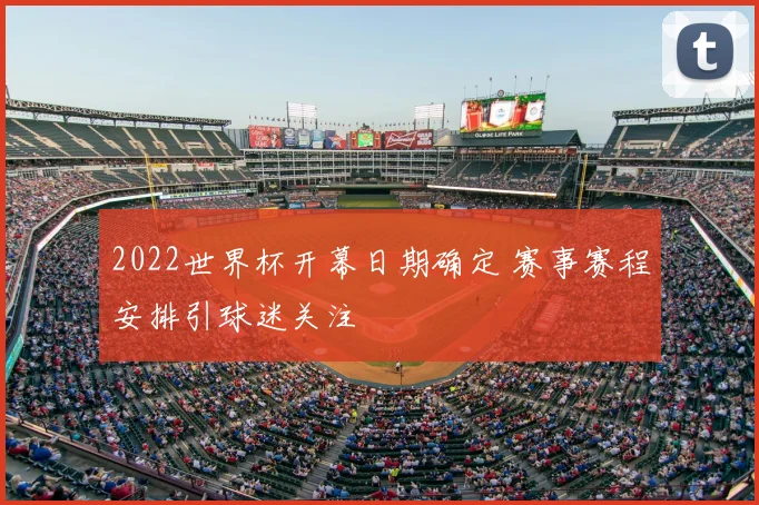 2022世界杯开幕日期确定 赛事赛程安排引球迷关注